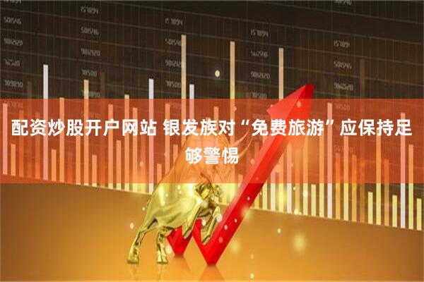 配资炒股开户网站 银发族对“免费旅游”应保持足够警惕