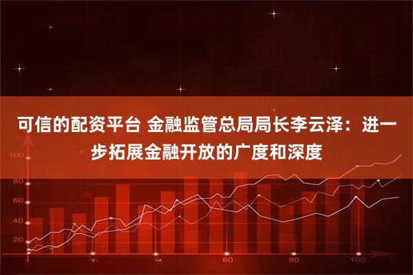 可信的配资平台 金融监管总局局长李云泽：进一步拓展金融开放的广度和深度