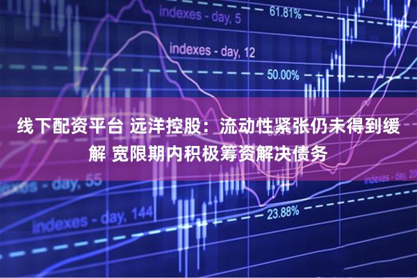 线下配资平台 远洋控股：流动性紧张仍未得到缓解 宽限期内积极筹资解决债务