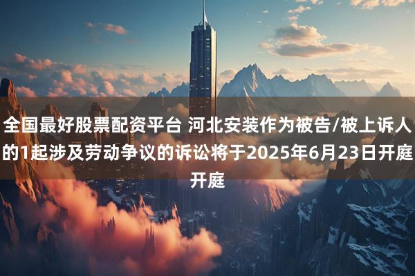 全国最好股票配资平台 河北安装作为被告/被上诉人的1起涉及劳动争议的诉讼将于2025年6月23日开庭