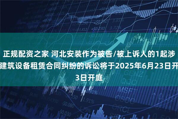 正规配资之家 河北安装作为被告/被上诉人的1起涉及建筑设备租赁合同纠纷的诉讼将于2025年6月23日开庭