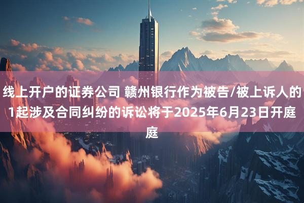 线上开户的证券公司 赣州银行作为被告/被上诉人的1起涉及合同纠纷的诉讼将于2025年6月23日开庭