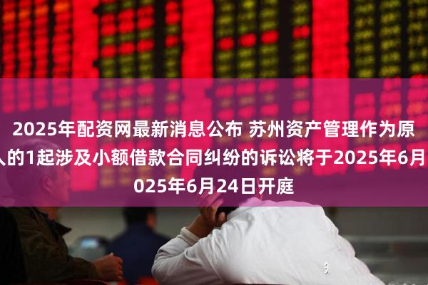 2025年配资网最新消息公布 苏州资产管理作为原告/上诉人的1起涉及小额借款合同纠纷的诉讼将于2025年6月24日开庭