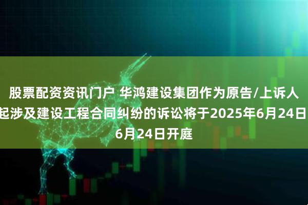 股票配资资讯门户 华鸿建设集团作为原告/上诉人的1起涉及建设工程合同纠纷的诉讼将于2025年6月24日开庭