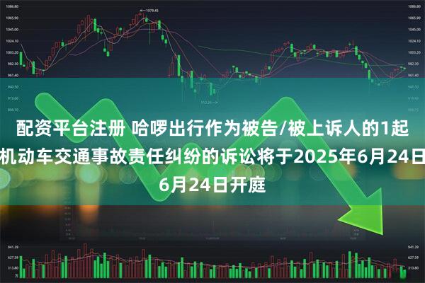 配资平台注册 哈啰出行作为被告/被上诉人的1起涉及机动车交通事故责任纠纷的诉讼将于2025年6月24日开庭