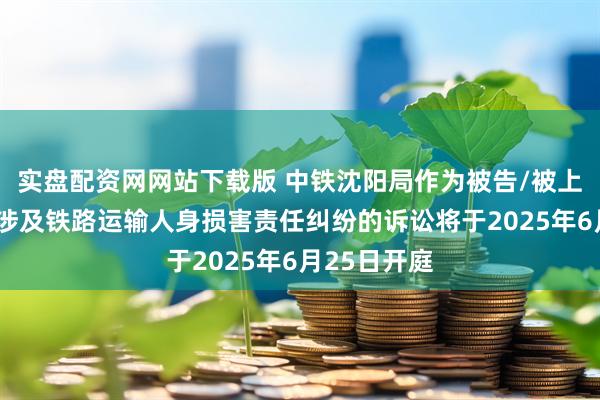 实盘配资网网站下载版 中铁沈阳局作为被告/被上诉人的1起涉及铁路运输人身损害责任纠纷的诉讼将于2025年6月25日开庭