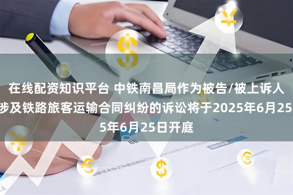 在线配资知识平台 中铁南昌局作为被告/被上诉人的1起涉及铁路旅客运输合同纠纷的诉讼将于2025年6月25日开庭