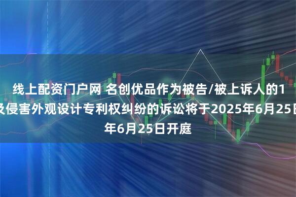 线上配资门户网 名创优品作为被告/被上诉人的1起涉及侵害外观设计专利权纠纷的诉讼将于2025年6月25日开庭