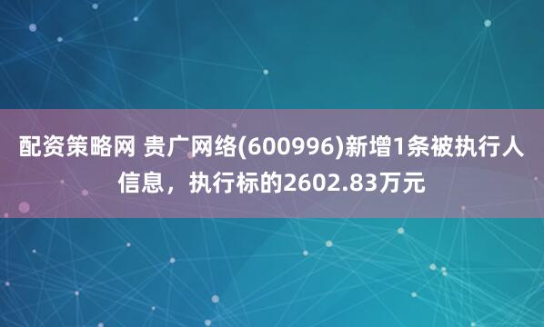 配资策略网 贵广网络(600996)新增1条被执行人信息，执行标的2602.83万元