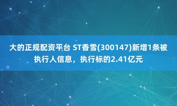 大的正规配资平台 ST香雪(300147)新增1条被执行人信息，执行标的2.41亿元