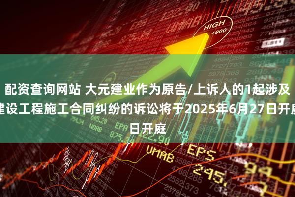 配资查询网站 大元建业作为原告/上诉人的1起涉及建设工程施工合同纠纷的诉讼将于2025年6月27日开庭