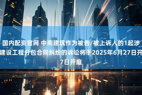 国内配资官网 中南建筑作为被告/被上诉人的1起涉及建设工程分包合同纠纷的诉讼将于2025年6月27日开庭