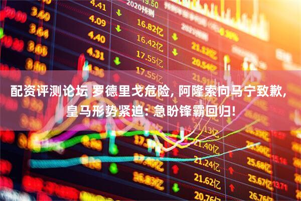 配资评测论坛 罗德里戈危险, 阿隆索向马宁致歉, 皇马形势紧迫: 急盼锋霸回归!