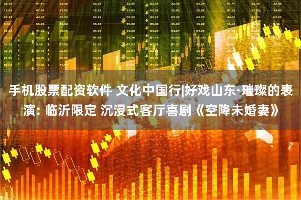 手机股票配资软件 文化中国行|好戏山东·璀璨的表演: 临沂限定 沉浸式客厅喜剧《空降未婚妻》