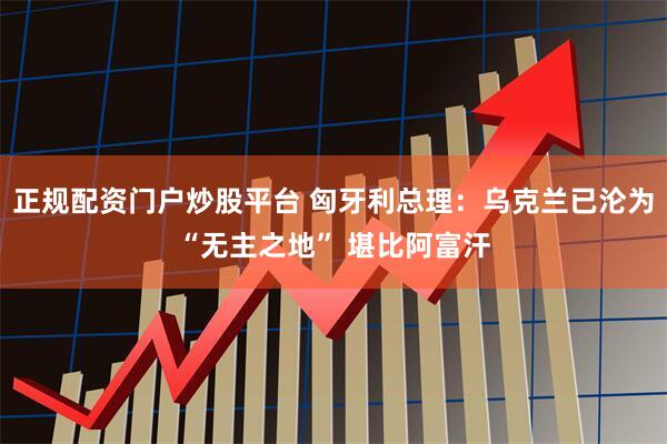 正规配资门户炒股平台 匈牙利总理：乌克兰已沦为“无主之地” 堪比阿富汗