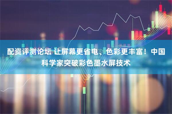 配资评测论坛 让屏幕更省电、色彩更丰富！中国科学家突破彩色墨水屏技术