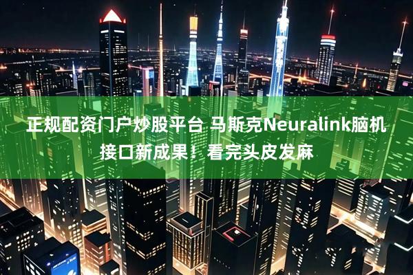 正规配资门户炒股平台 马斯克Neuralink脑机接口新成果！看完头皮发麻