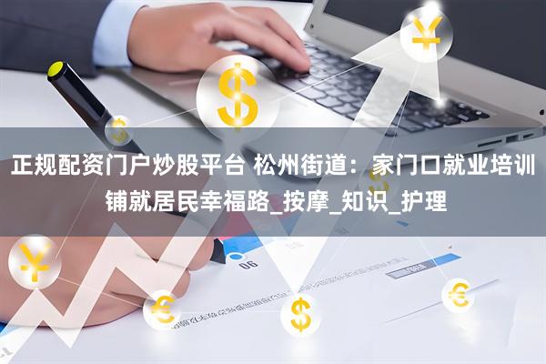 正规配资门户炒股平台 松州街道：家门口就业培训 铺就居民幸福路_按摩_知识_护理