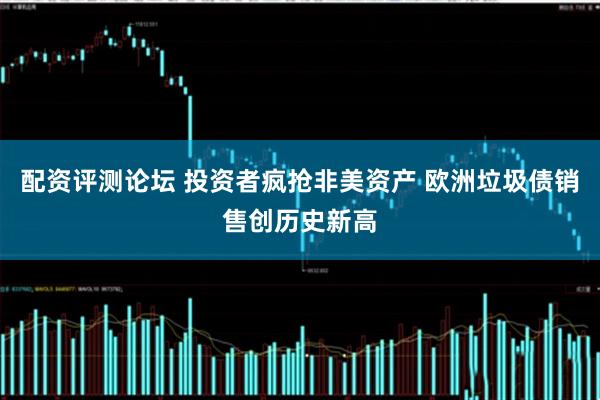 配资评测论坛 投资者疯抢非美资产 欧洲垃圾债销售创历史新高