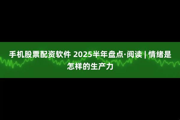 手机股票配资软件 2025半年盘点·阅读 | 情绪是怎样的生产力
