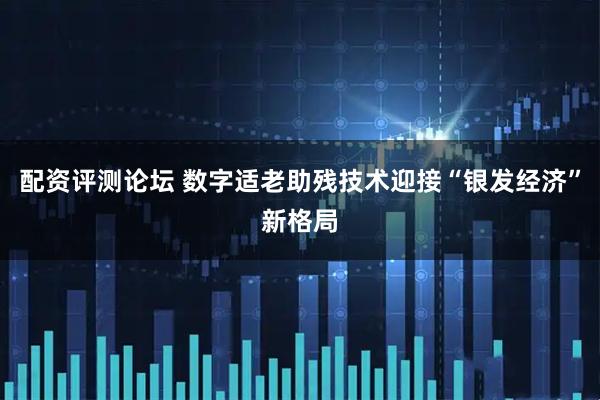 配资评测论坛 数字适老助残技术迎接“银发经济”新格局