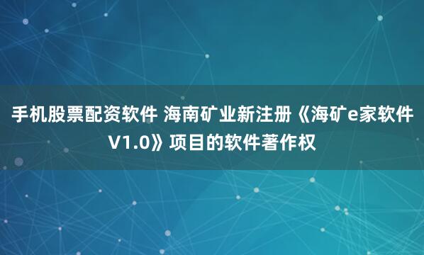 手机股票配资软件 海南矿业新注册《海矿e家软件V1.0》项目的软件著作权