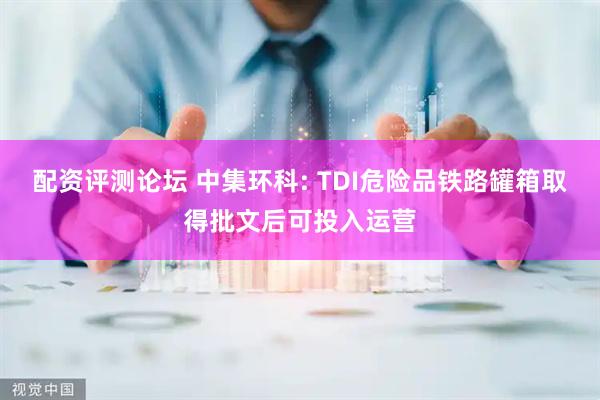 配资评测论坛 中集环科: TDI危险品铁路罐箱取得批文后可投入运营