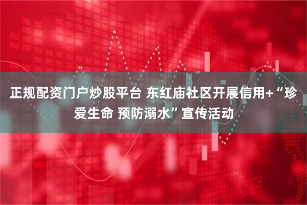 正规配资门户炒股平台 东红庙社区开展信用+“珍爱生命 预防溺水”宣传活动