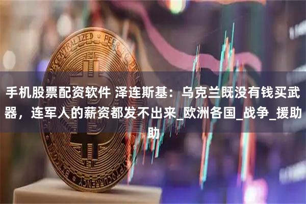 手机股票配资软件 泽连斯基：乌克兰既没有钱买武器，连军人的薪资都发不出来_欧洲各国_战争_援助