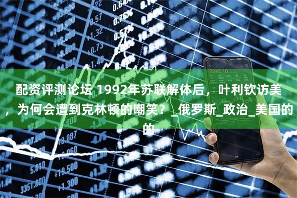 配资评测论坛 1992年苏联解体后，叶利钦访美，为何会遭到克林顿的嘲笑？_俄罗斯_政治_美国的