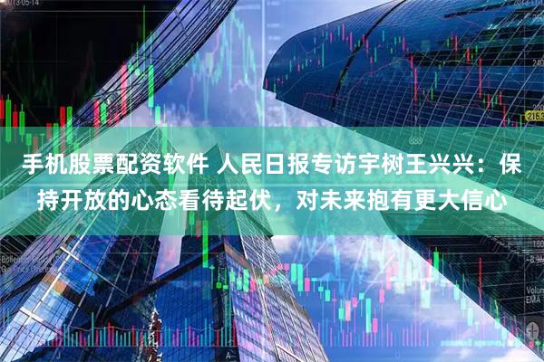 手机股票配资软件 人民日报专访宇树王兴兴：保持开放的心态看待起伏，对未来抱有更大信心