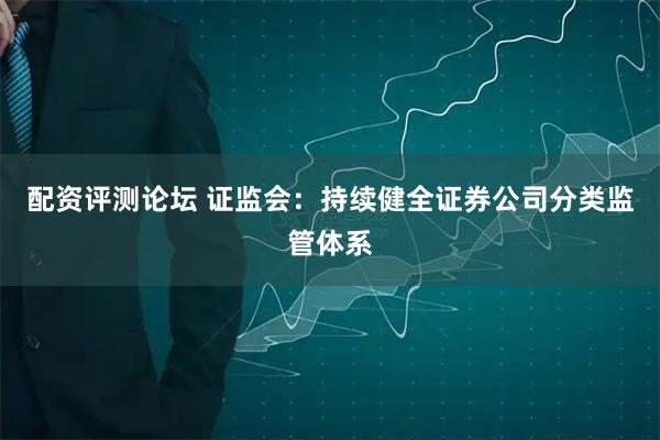 配资评测论坛 证监会：持续健全证券公司分类监管体系