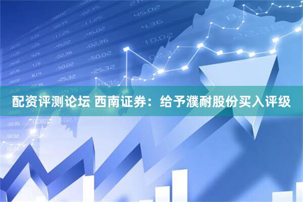 配资评测论坛 西南证券：给予濮耐股份买入评级