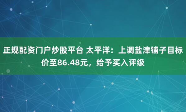 正规配资门户炒股平台 太平洋：上调盐津铺子目标价至86.48元，给予买入评级