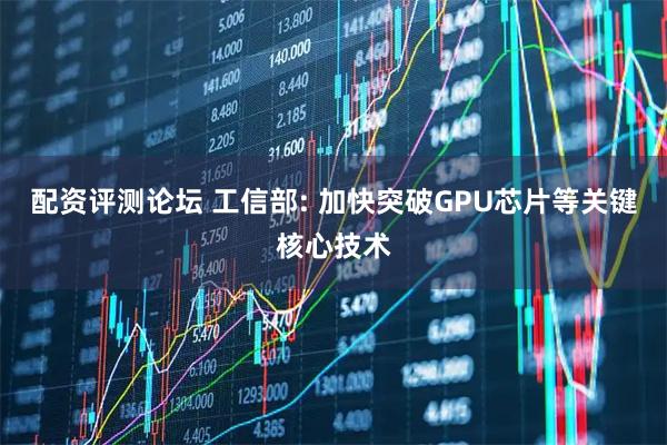 配资评测论坛 工信部: 加快突破GPU芯片等关键核心技术