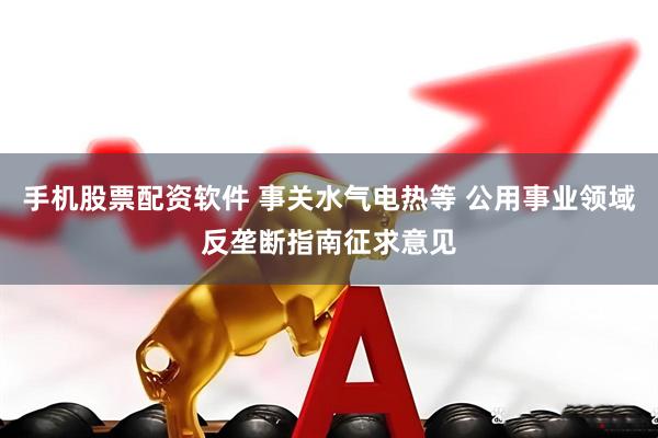 手机股票配资软件 事关水气电热等 公用事业领域反垄断指南征求意见