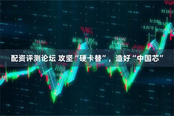 配资评测论坛 攻坚“硬卡替”，造好“中国芯”