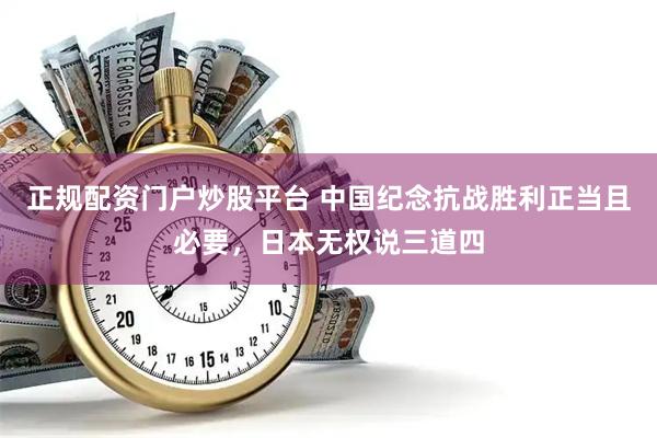 正规配资门户炒股平台 中国纪念抗战胜利正当且必要，日本无权说三道四