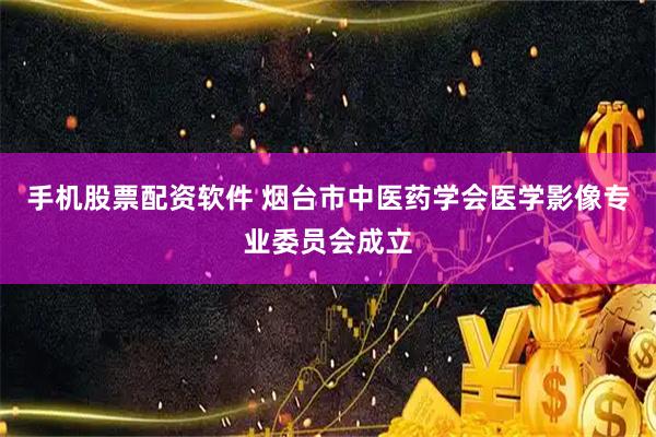 手机股票配资软件 烟台市中医药学会医学影像专业委员会成立