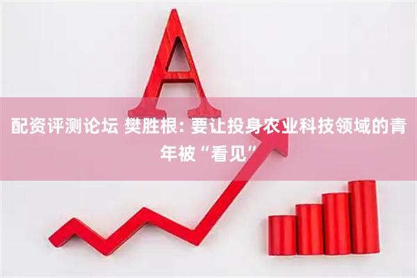 配资评测论坛 樊胜根: 要让投身农业科技领域的青年被“看见”