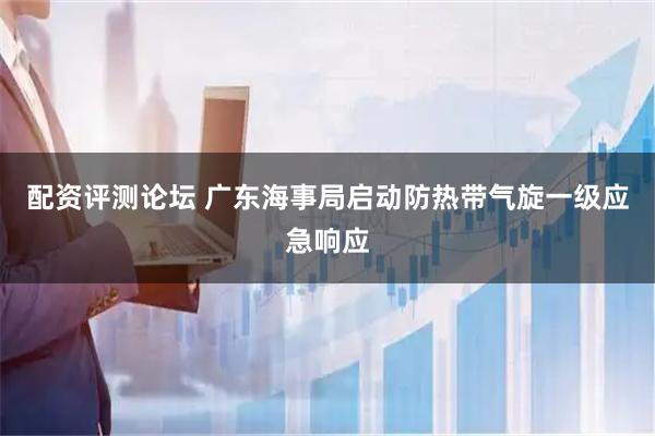 配资评测论坛 广东海事局启动防热带气旋一级应急响应