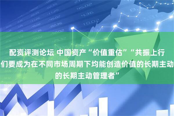 配资评测论坛 中国资产“价值重估”“共振上行”，“我们要成为在不同市场周期下均能创造价值的长期主动管理者”