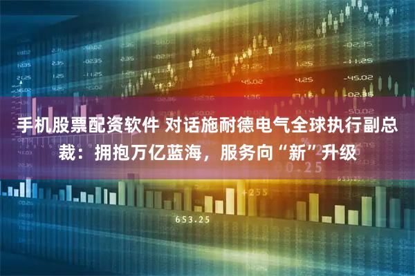 手机股票配资软件 对话施耐德电气全球执行副总裁：拥抱万亿蓝海，服务向“新”升级
