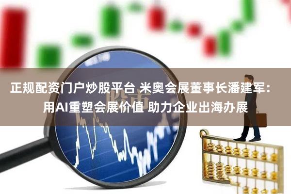 正规配资门户炒股平台 米奥会展董事长潘建军： 用AI重塑会展价值 助力企业出海办展