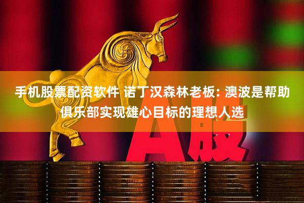 手机股票配资软件 诺丁汉森林老板: 澳波是帮助俱乐部实现雄心目标的理想人选