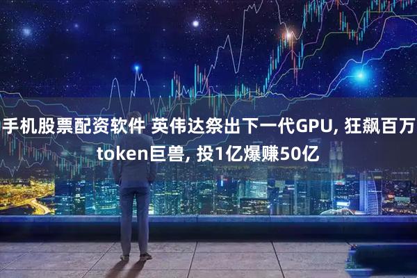 手机股票配资软件 英伟达祭出下一代GPU, 狂飙百万token巨兽, 投1亿爆赚50亿