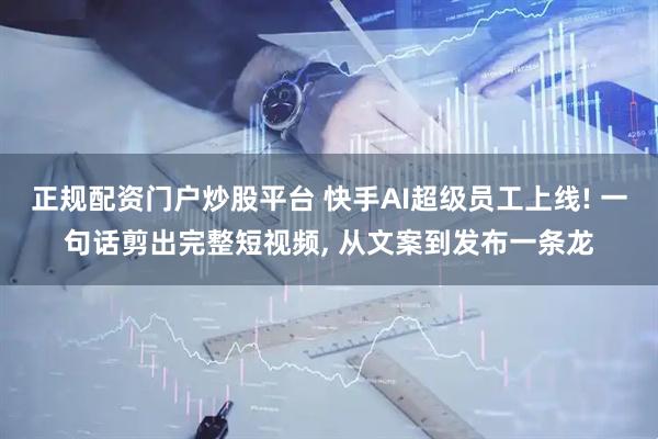 正规配资门户炒股平台 快手AI超级员工上线! 一句话剪出完整短视频, 从文案到发布一条龙