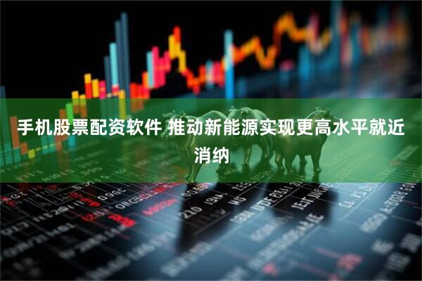 手机股票配资软件 推动新能源实现更高水平就近消纳