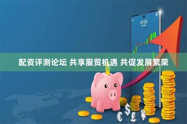 配资评测论坛 共享服贸机遇 共促发展繁荣