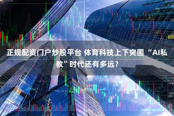 正规配资门户炒股平台 体育科技上下突围 “AI私教”时代还有多远？